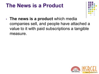 The News is a Product
• The news is a product which media
companies sell, and people have attached a
value to it with paid subscriptions a tangible
measure.
 
