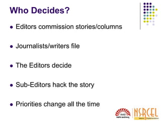Who Decides?
 Editors commission stories/columns
 Journalists/writers file
 The Editors decide
 Sub-Editors hack the story
 Priorities change all the time
 