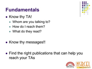 Fundamentals
 Know thy TA!
 Whom are you talking to?
 How do I reach them?
 What do they read?
 Know thy messages!!
 Find the right publications that can help you
reach your TAs
 