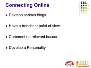Connecting Online
 Develop serious blogs
 Have a trenchant point of view
 Comment on relevant issues
 Develop a Personality
 