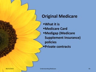 Original Medicare
                 What it is
                 Medicare Card
                 Medigap (Medicare
                  Supplement Insurance)
                  policies
                 Private contracts




06/22/2010   Understanding Medicare       43
 