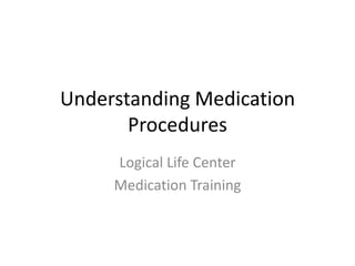 Understanding Medication
Procedures
Logical Life Center
Medication Training
 