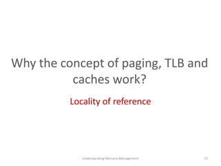 Why the concept of paging, TLB and
caches work?
Locality of reference
Understanding Memory Management 15
 