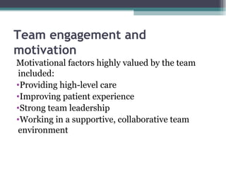 Team engagement and
motivation
Motivational factors highly valued by the team
included:
•Providing high-level care
•Improving patient experience
•Strong team leadership
•Working in a supportive, collaborative team
environment
 