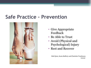 Safe Practice – Prevention
• Give Appropriate
Feedback
• Be Able to Trust
• Avoid (Physical and
Psychological) Injury
• Rest and Recover
Edel Quin, Sonia Rafferty and Charlotte Tomlinson
(2015)
 