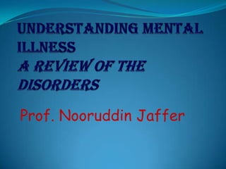 Understanding Mental Illness A Review of the Disorders Prof. NooruddinJaffer 