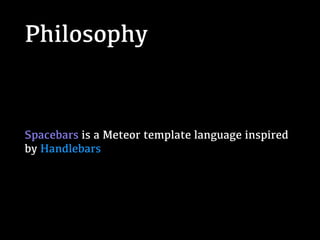 Philosophy
Spacebars is a Meteor template language inspired
by Handlebars
 
