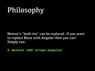 Philosophy
Meteor’s “built-ins” can be replaced. If you want
to replace Blaze with Angular then you can!
Simply run:
$ meteor add urigo:angular
 