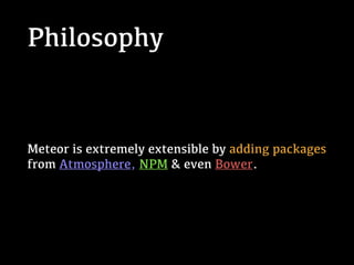 Philosophy
Meteor is extremely extensible by adding packages
from Atmosphere, NPM & even Bower.
 