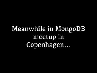 Meanwhile in MongoDB
meetup in
Copenhagen…
 