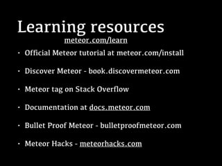 Learning resources
• Ofﬁcial Meteor tutorial at meteor.com/install
• Discover Meteor - book.discovermeteor.com
• Meteor tag on Stack Overﬂow
• Documentation at docs.meteor.com
• Bullet Proof Meteor - bulletproofmeteor.com
• Meteor Hacks - meteorhacks.com
meteor.com/learn
 