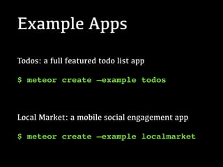 Example Apps
Todos: a full featured todo list app
$ meteor create —example todos
Local Market: a mobile social engagement app
$ meteor create —example localmarket
 