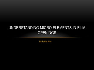 UNDERSTANDING MICRO ELEMENTS IN FILM
             OPENINGS
              By Fahim Alim
 