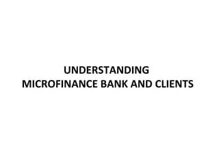 UNDERSTANDING
MICROFINANCE BANK AND CLIENTS
 