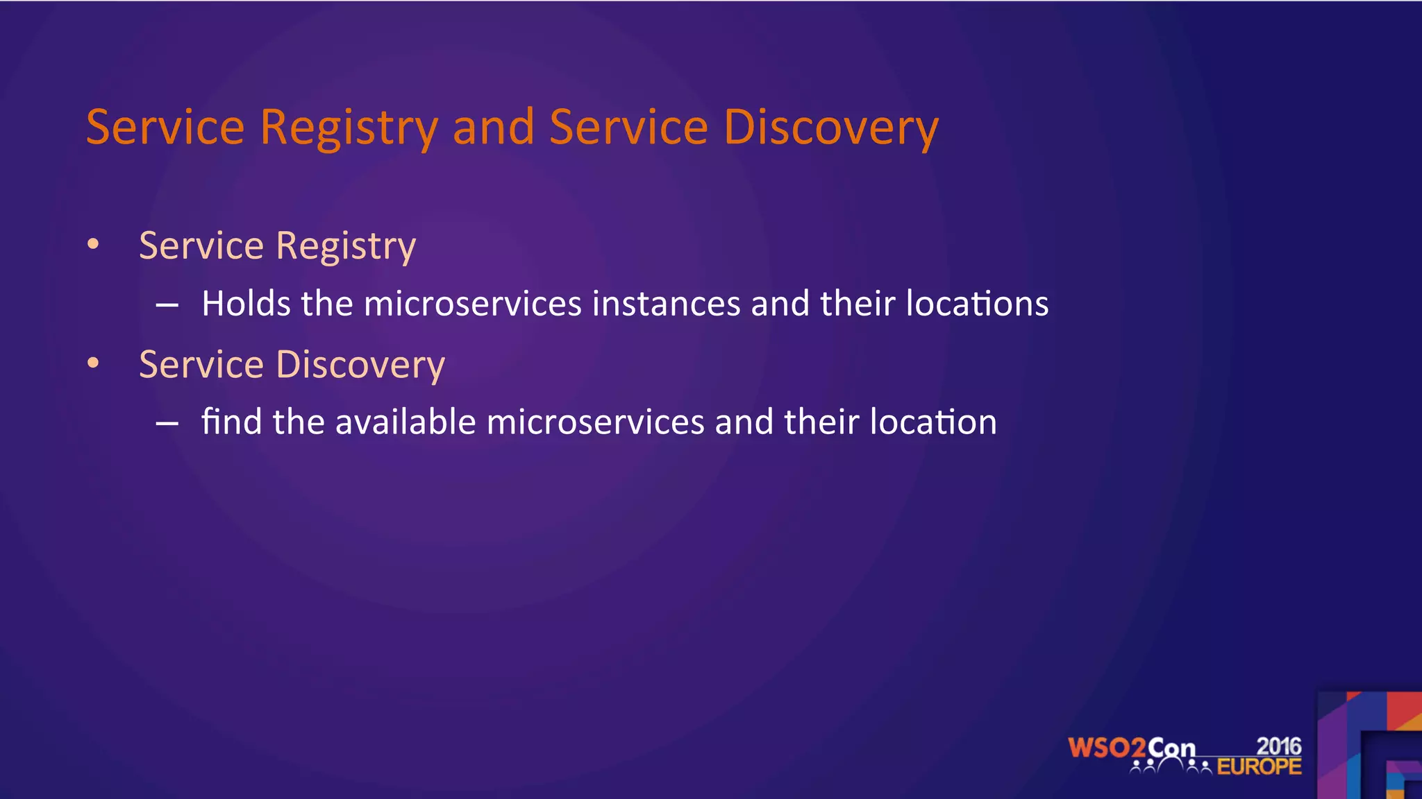 Service	Registry	and	Service	Discovery		
•  Service	Registry	
–  Holds	the	microservices	instances	and	their	loca.ons	
•  Service	Discovery	
–  ﬁnd	the	available	microservices	and	their	loca.on	
	
	
 