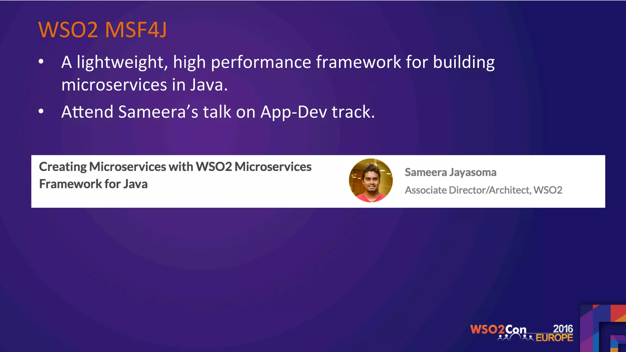 WSO2	MSF4J		
•  A	lightweight,	high	performance	framework	for	building	
microservices	in	Java.		
•  Agend	Sameera’s	talk	on	App-Dev	track.		
	
	
	
 