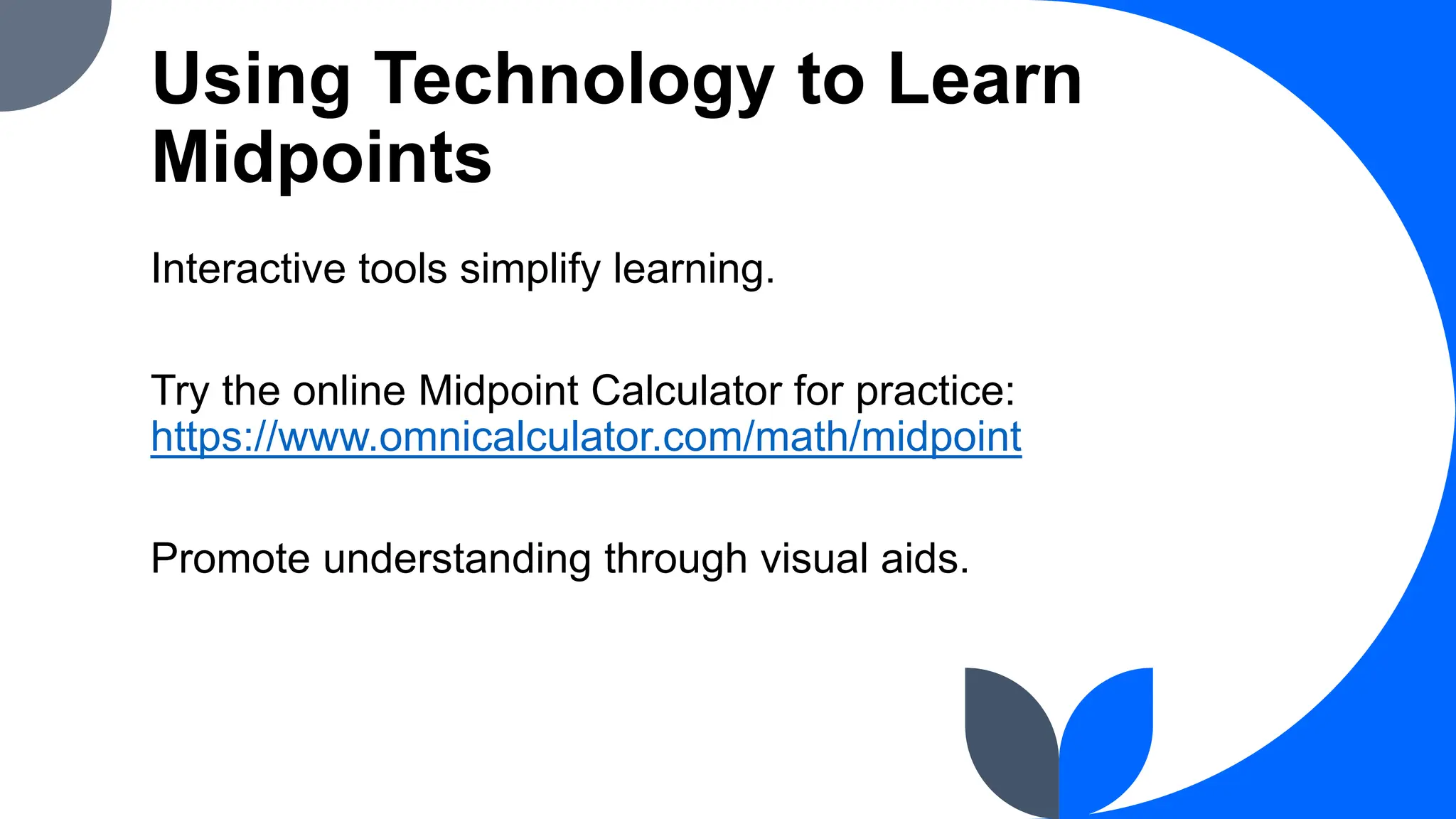 Using Technology to Learn
Midpoints
Interactive tools simplify learning.
Try the online Midpoint Calculator for practice:
https://www.omnicalculator.com/math/midpoint
Promote understanding through visual aids.
 