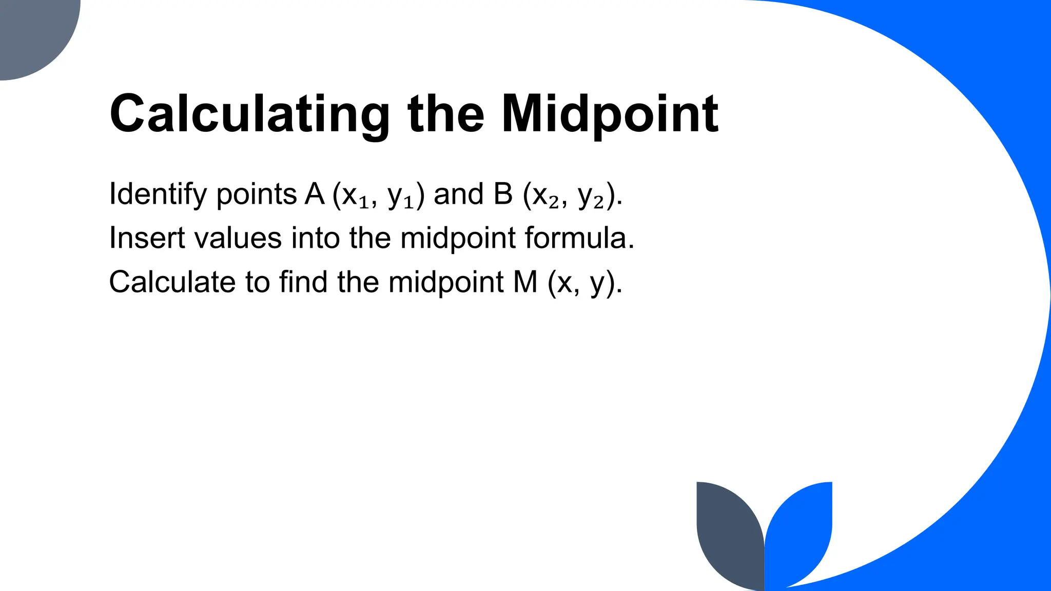 Calculating the Midpoint
Identify points A (x₁, y₁) and B (x₂, y₂).
Insert values into the midpoint formula.
Calculate to find the midpoint M (x, y).
 