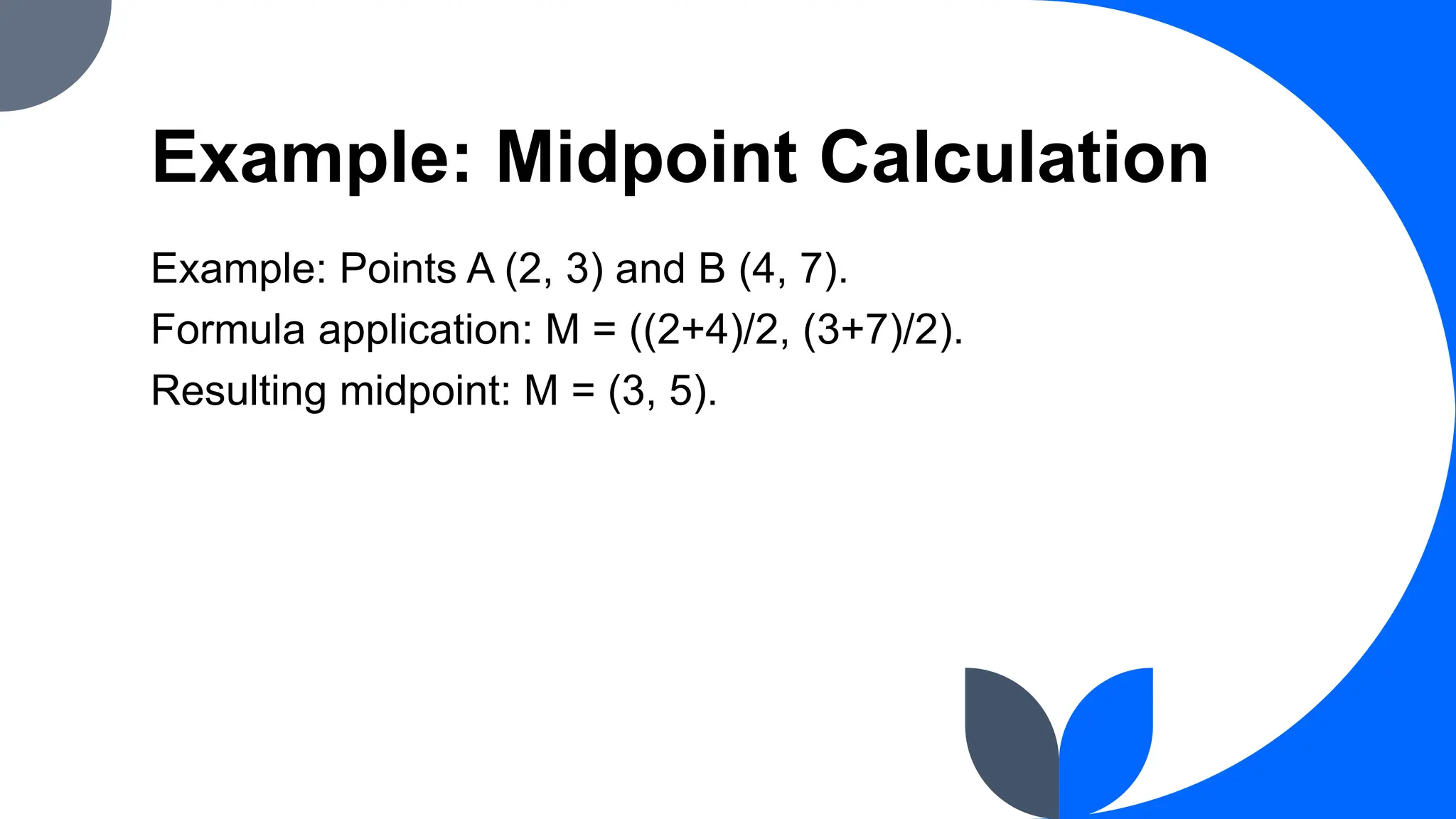 Example: Midpoint Calculation
Example: Points A (2, 3) and B (4, 7).
Formula application: M = ((2+4)/2, (3+7)/2).
Resulting midpoint: M = (3, 5).
 
