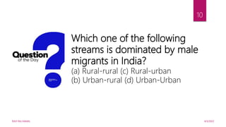 4/5/2022
RAVI RAJ KAMAL
10
Which one of the following
streams is dominated by male
migrants in India?
(a) Rural-rural (c) Rural-urban
(b) Urban-rural (d) Urban-Urban
 