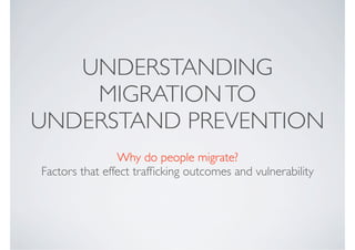 UNDERSTANDING
    MIGRATION TO
UNDERSTAND PREVENTION
                Why do people migrate?
Factors that effect trafﬁcking outcomes and vulnerability
 