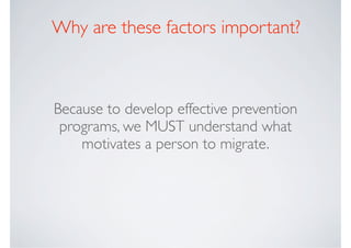 Why are these factors important?



Because to develop effective prevention
 programs, we MUST understand what
    motivates a person to migrate.
 