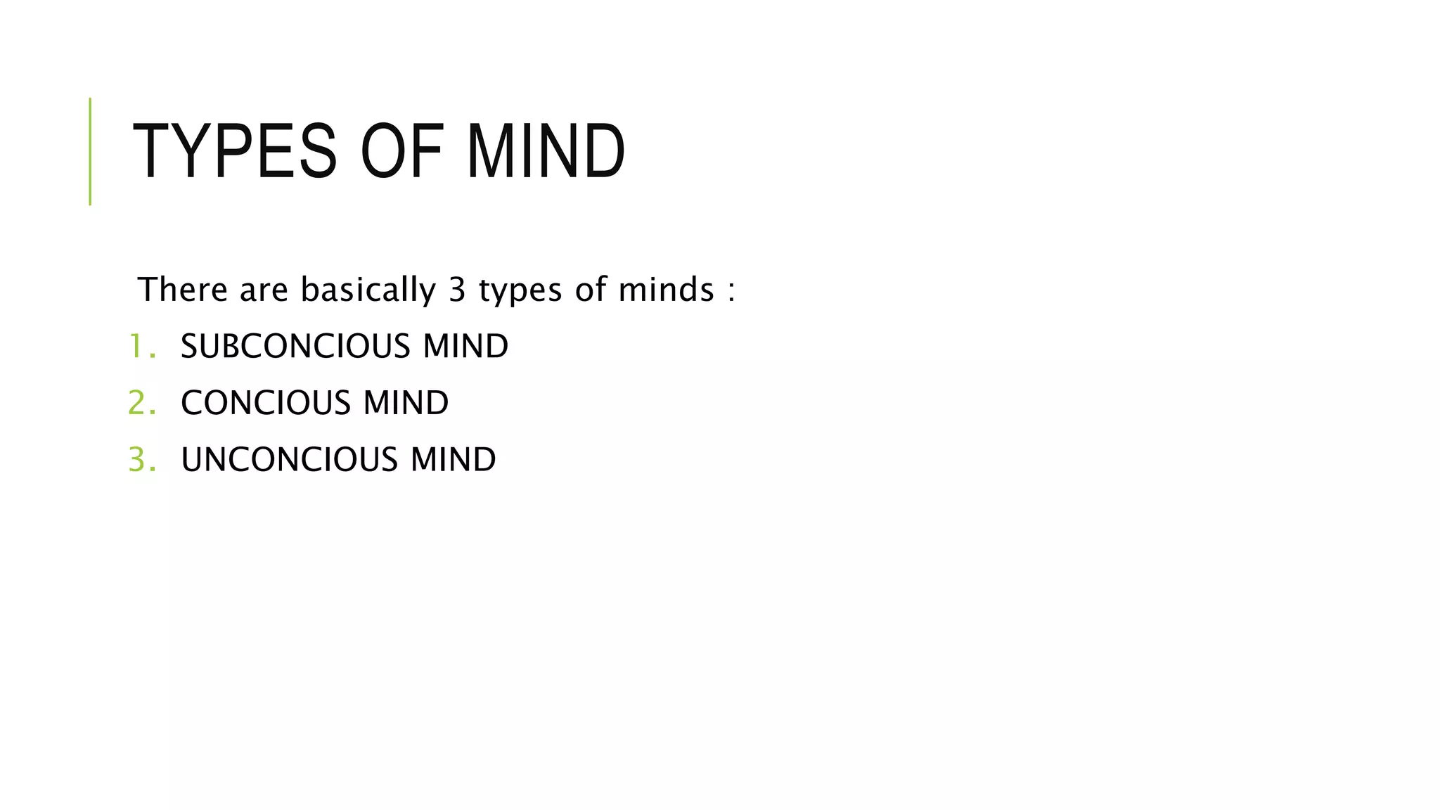TYPES OF MIND
There are basically 3 types of minds :
1. SUBCONCIOUS MIND
2. CONCIOUS MIND
3. UNCONCIOUS MIND
 