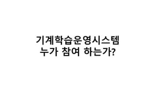 기계학습운영시스템
누가 참여 하는가?
 