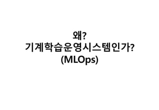 왜?
기계학습운영시스템인가?
(MLOps)
 