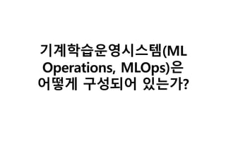 기계학습운영시스템(ML
Operations, MLOps)은
어떻게 구성되어 있는가?
 