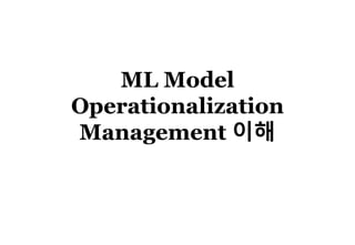 ML Model
Operationalization
Management 이해
 