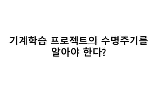 기계학습 프로젝트의 수명주기를
알아야 한다?
 