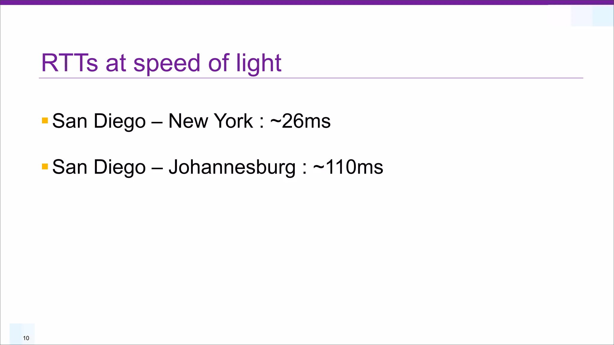RTTs at speed of light

     § San Diego – New York : ~26ms

     § San Diego – Johannesburg : ~110ms




10
 