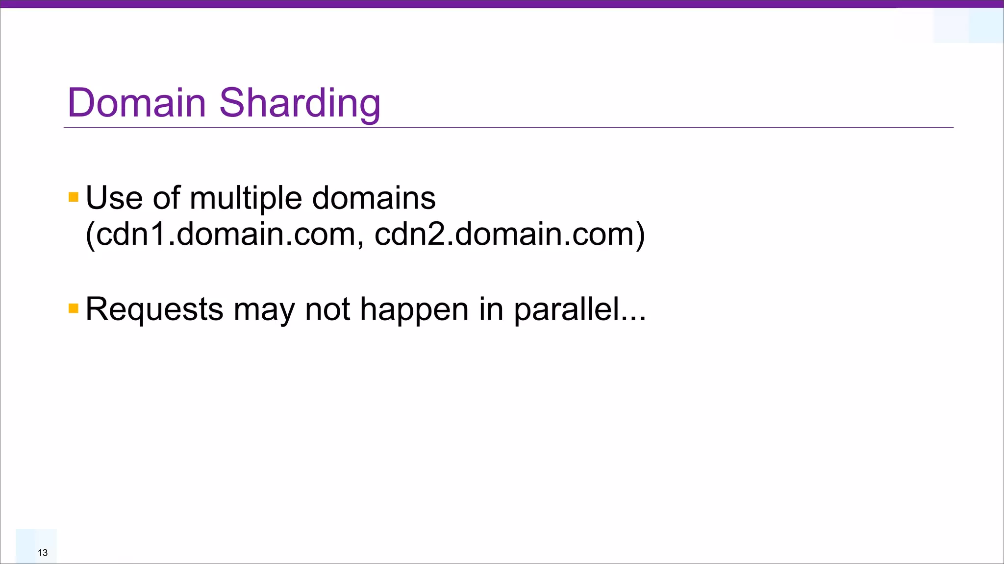 Domain Sharding

     § Use of multiple domains
        (cdn1.domain.com, cdn2.domain.com)

     § Requests may not happen in parallel...




13
 