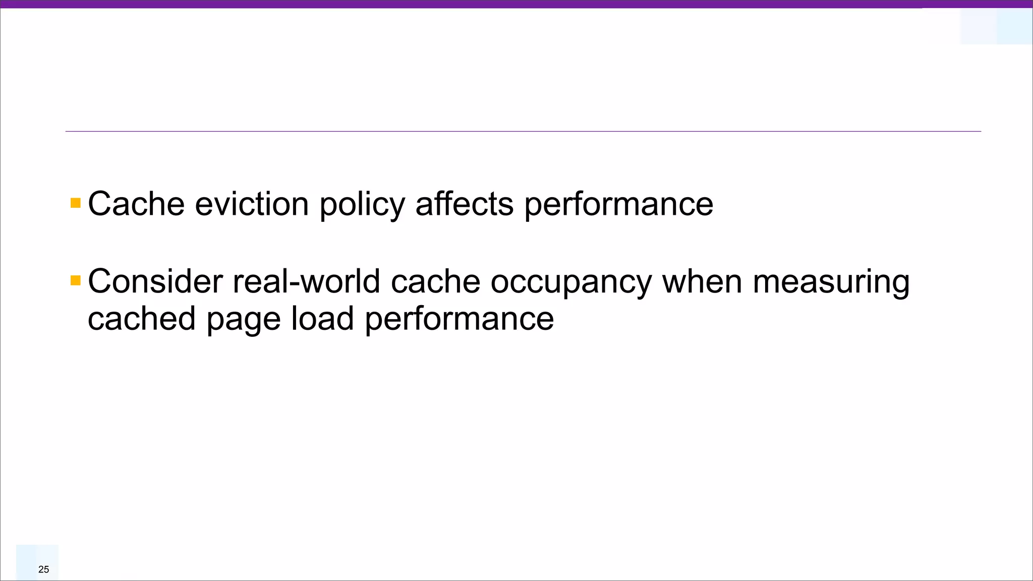 § Cache eviction policy affects performance

     § Consider real-world cache occupancy when measuring
        cached page load performance




25
 