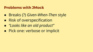 Problems with JMock
● Breaks (?) Given-When-Then style
● Risk of overspecification
● “Looks like an old product”
● Pick one: verbose or implicit
 