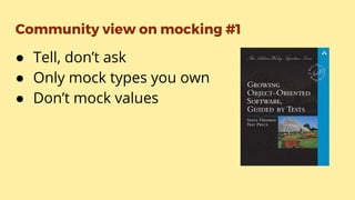 Community view on mocking #1
● Tell, don’t ask
● Only mock types you own
● Don’t mock values
 