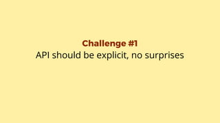 Challenge #1
API should be explicit, no surprises
 