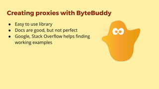 Creating proxies with ByteBuddy
● Easy to use library
● Docs are good, but not perfect
● Google, Stack Overflow helps finding
working examples
 