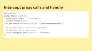 Intercept proxy calls and handle
@RuntimeType
public Object intercept(
@AllArguments Object[] allArguments,
@Origin Method method
) throws InvocationTargetException, IllegalAccessException {
// do something with method and arguments
// delegator is our own handler
return delegator.handle(method, allArguments);
}
 