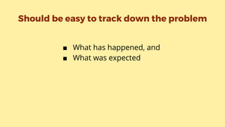 Should be easy to track down the problem
■ What has happened, and
■ What was expected
 