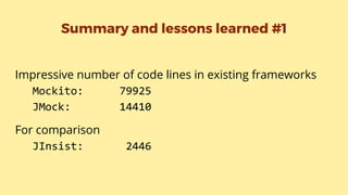 Summary and lessons learned #1
Impressive number of code lines in existing frameworks
Mockito: 79925
JMock: 14410
For comparison
JInsist: 2446
 