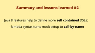 Summary and lessons learned #2
Java 8 features help to define more self contained DSLs:
lambda syntax turns mock setup to call-by-name
 