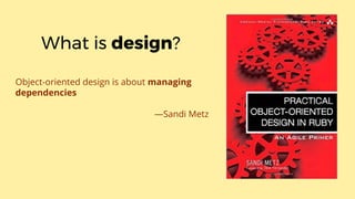 Object-oriented design is about managing
dependencies
—Sandi Metz
What is design?
 