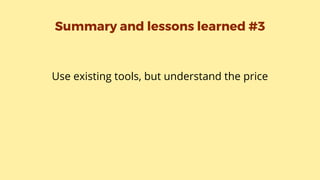 Summary and lessons learned #3
Use existing tools, but understand the price
 
