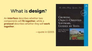 An interface describes whether two
components will fit together, while a
protocol describes whether they will work
together.
—quote in GOOS
What is design?
 