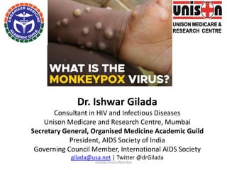 Dr. Ishwar Gilada
Consultant in HIV and Infectious Diseases
Unison Medicare and Research Centre, Mumbai
Secretary General, Organised Medicine Academic Guild
President, AIDS Society of India
Governing Council Member, International AIDS Society
gilada@usa.net | Twitter @drGilada
Gilada/Unison/Mumbai
 