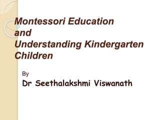 Montessori Education
and
Understanding Kindergarten
Children
By
Dr Seethalakshmi Viswanath
 