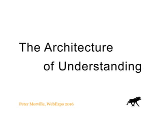 The Architecture
of Understanding
Peter Morville, WebExpo 2016
 