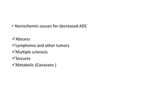 • Nonischemic causes for decreased ADC
Abscess
Lymphoma and other tumors
Multiple sclerosis
Seizures
Metabolic (Canavans )
 